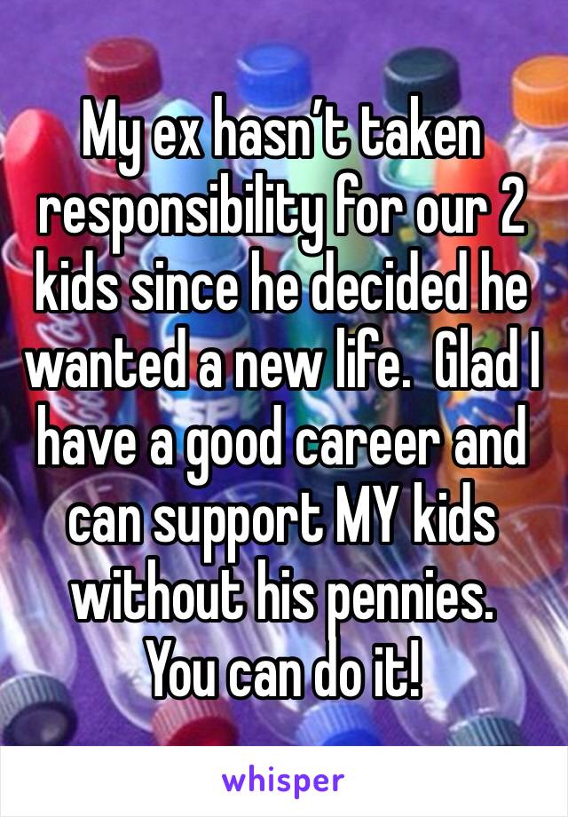 My ex hasn’t taken responsibility for our 2 kids since he decided he wanted a new life.  Glad I have a good career and can support MY kids without his pennies.
You can do it!