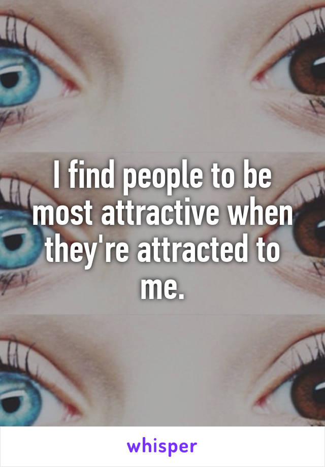 I find people to be most attractive when they're attracted to me.