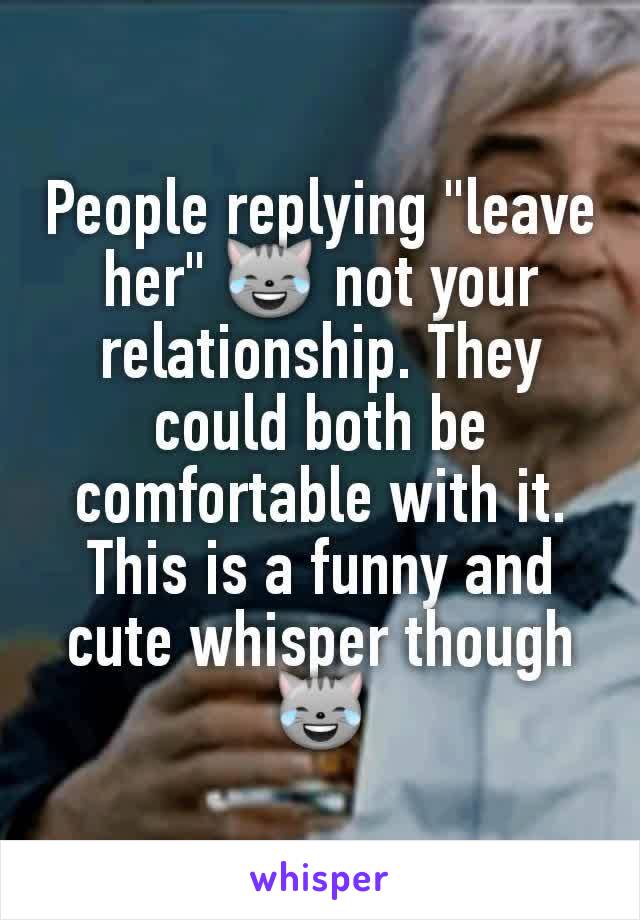 People replying "leave her" 😹 not your relationship. They could both be comfortable with it. This is a funny and cute whisper though😹