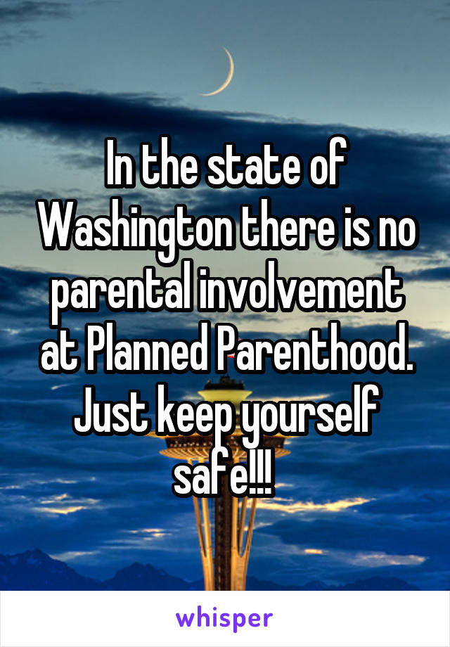 In the state of Washington there is no parental involvement at Planned Parenthood. Just keep yourself safe!!! 