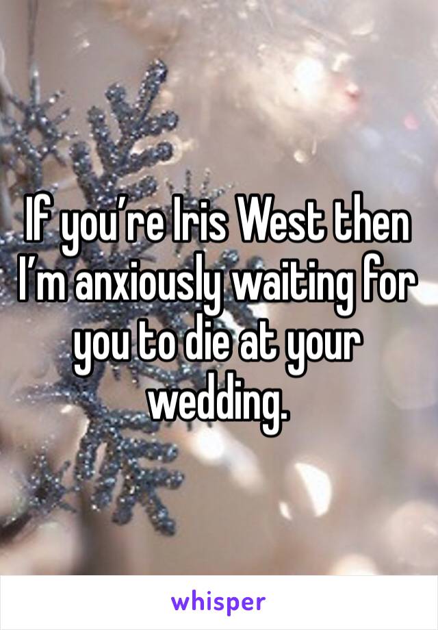 If you’re Iris West then I’m anxiously waiting for you to die at your wedding.