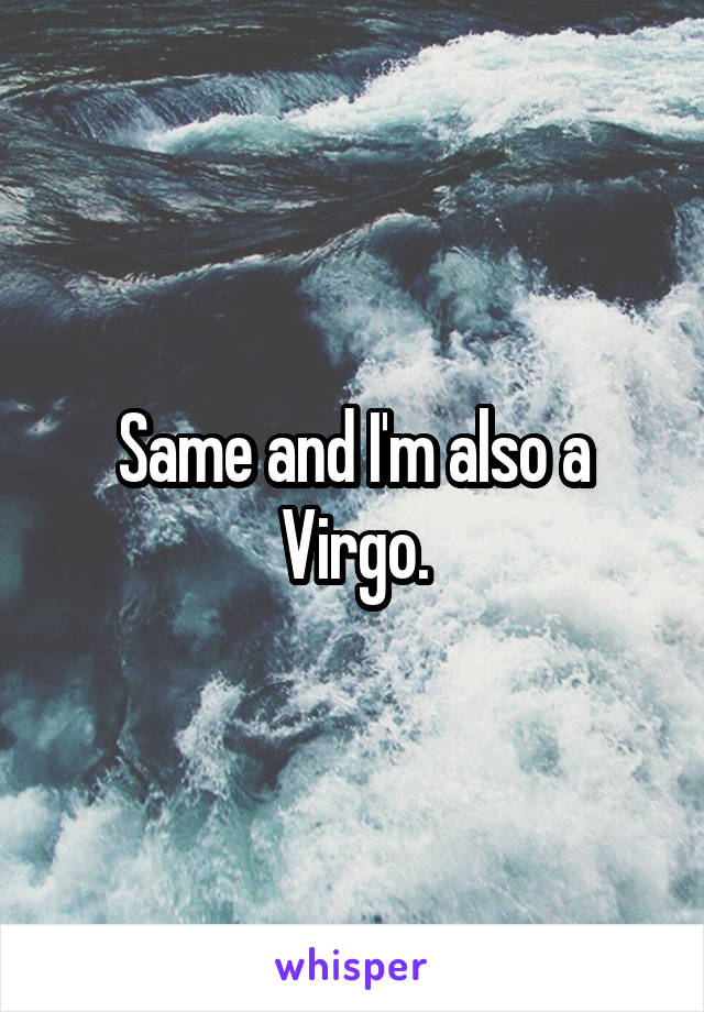Same and I'm also a Virgo.
