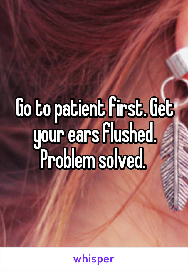 Go to patient first. Get your ears flushed. Problem solved. 