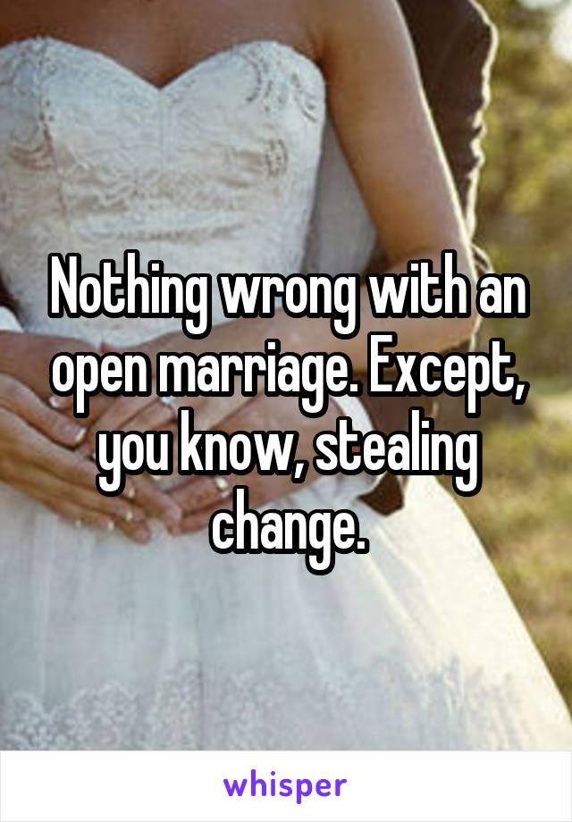 Nothing wrong with an open marriage. Except, you know, stealing change.