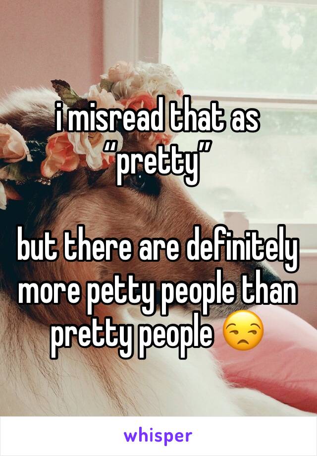i misread that as “pretty”

but there are definitely more petty people than pretty people 😒
