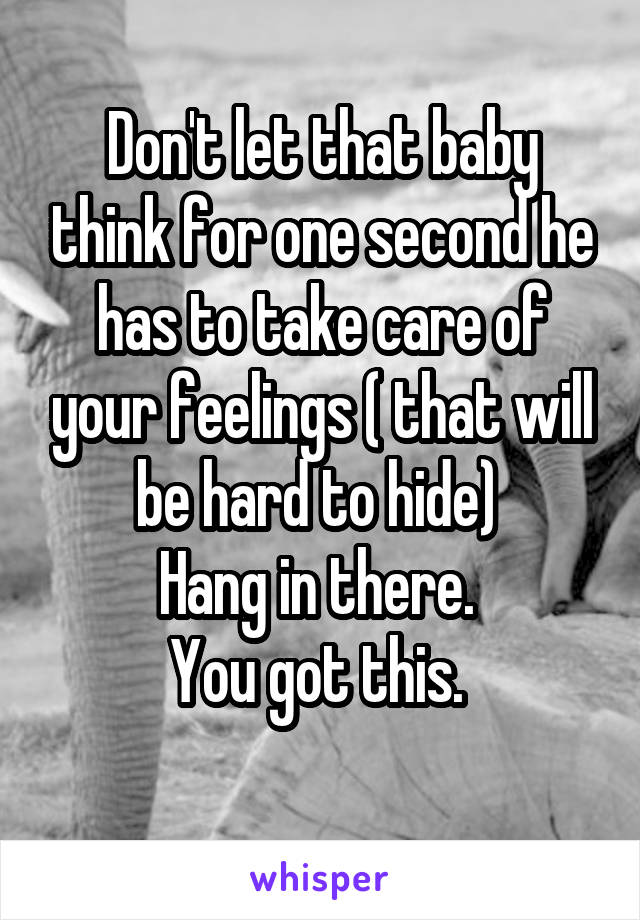 Don't let that baby think for one second he has to take care of your feelings ( that will be hard to hide) 
Hang in there. 
You got this. 
