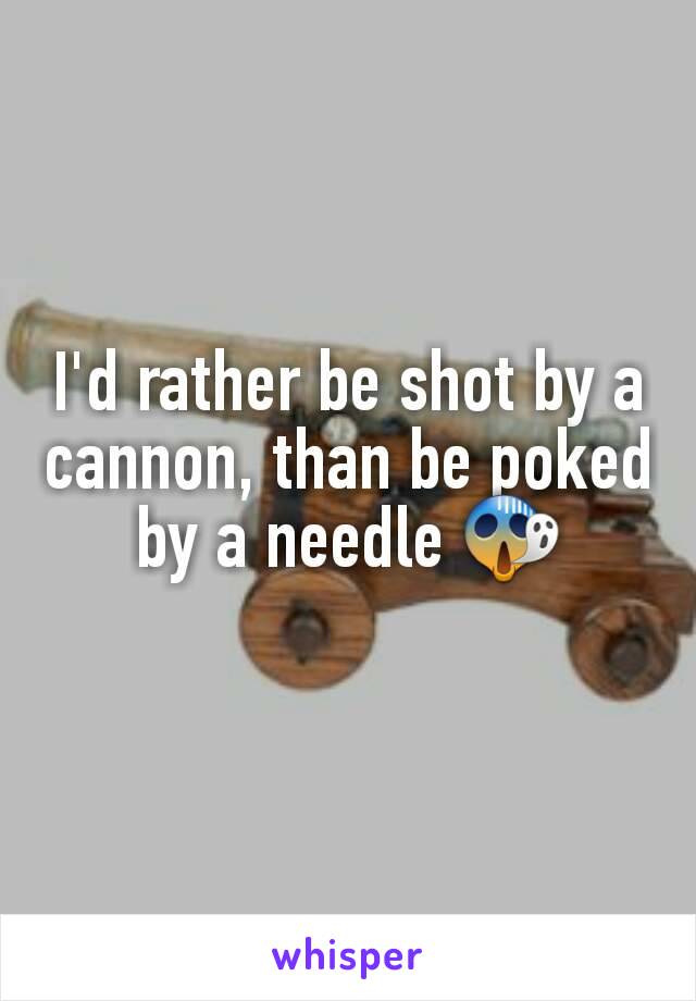 I'd rather be shot by a cannon, than be poked by a needle 😱
