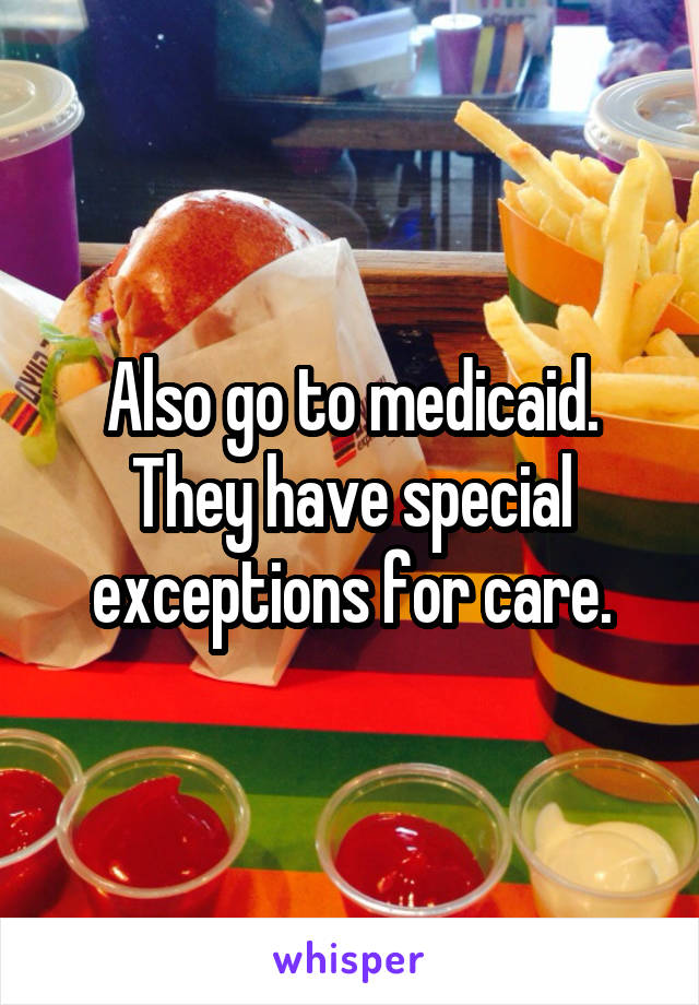Also go to medicaid. They have special exceptions for care.