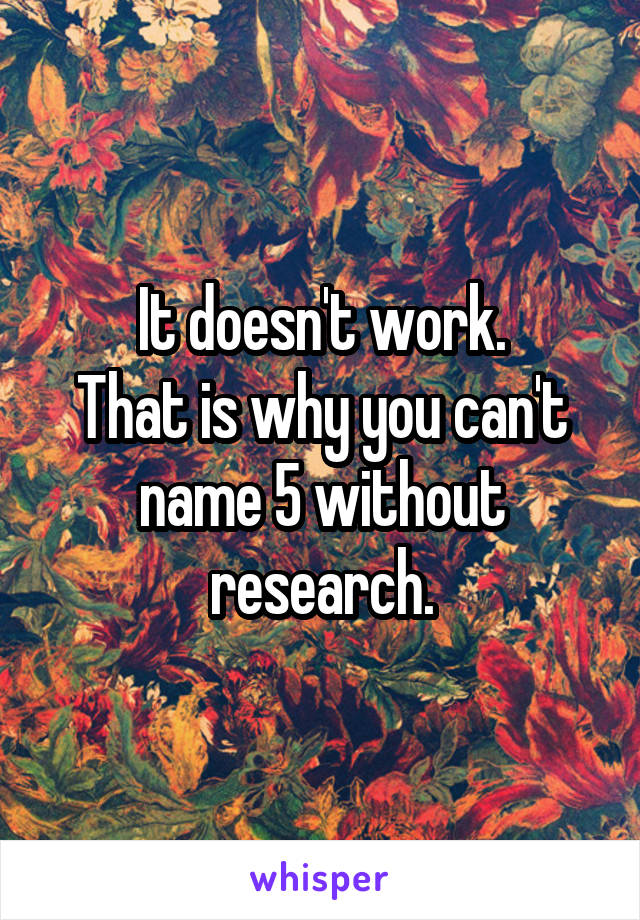 It doesn't work.
That is why you can't name 5 without research.