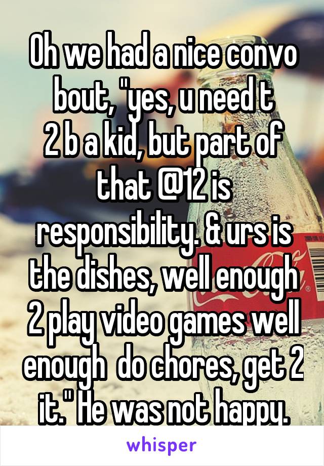 Oh we had a nice convo bout, "yes, u need t
2 b a kid, but part of that @12 is responsibility. & urs is the dishes, well enough 2 play video games well enough  do chores, get 2 it." He was not happy.
