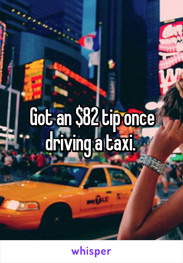 Got an $82 tip once driving a taxi. 