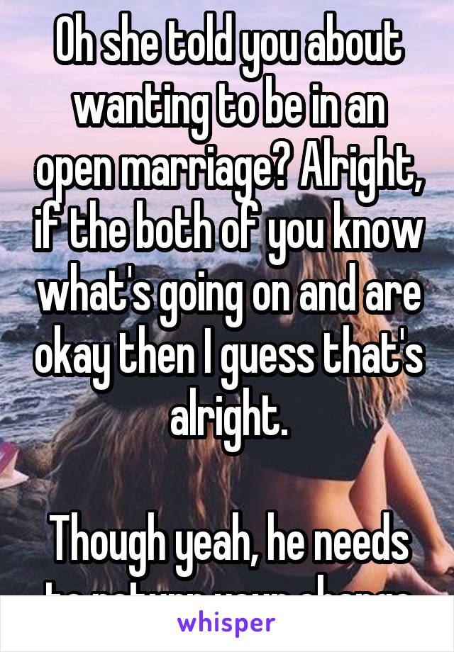 Oh she told you about wanting to be in an open marriage? Alright, if the both of you know what's going on and are okay then I guess that's alright.

Though yeah, he needs to return your change
