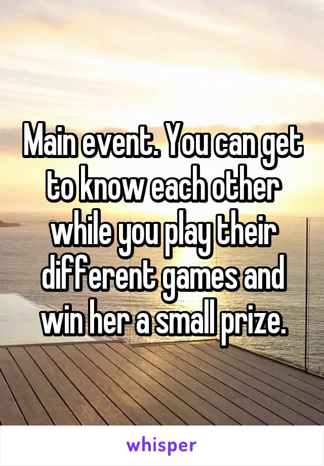 Main event. You can get to know each other while you play their different games and win her a small prize.