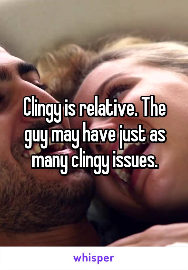 Clingy is relative. The guy may have just as many clingy issues.