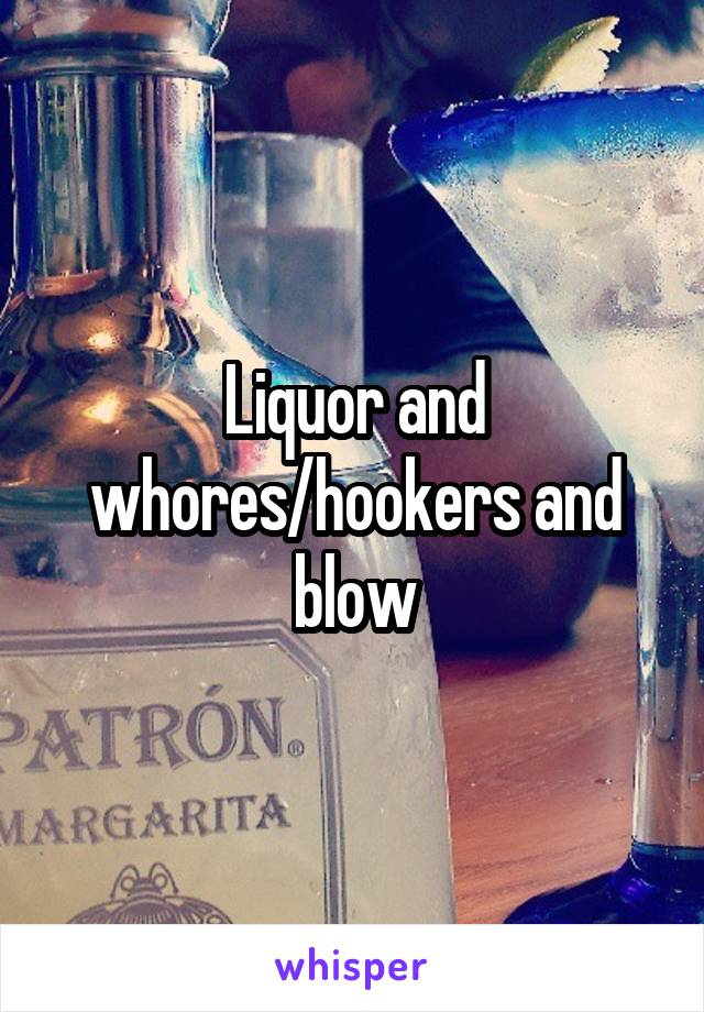 Liquor and whores/hookers and blow