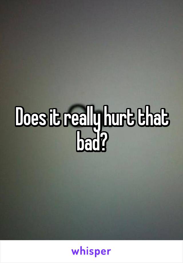 Does it really hurt that bad?