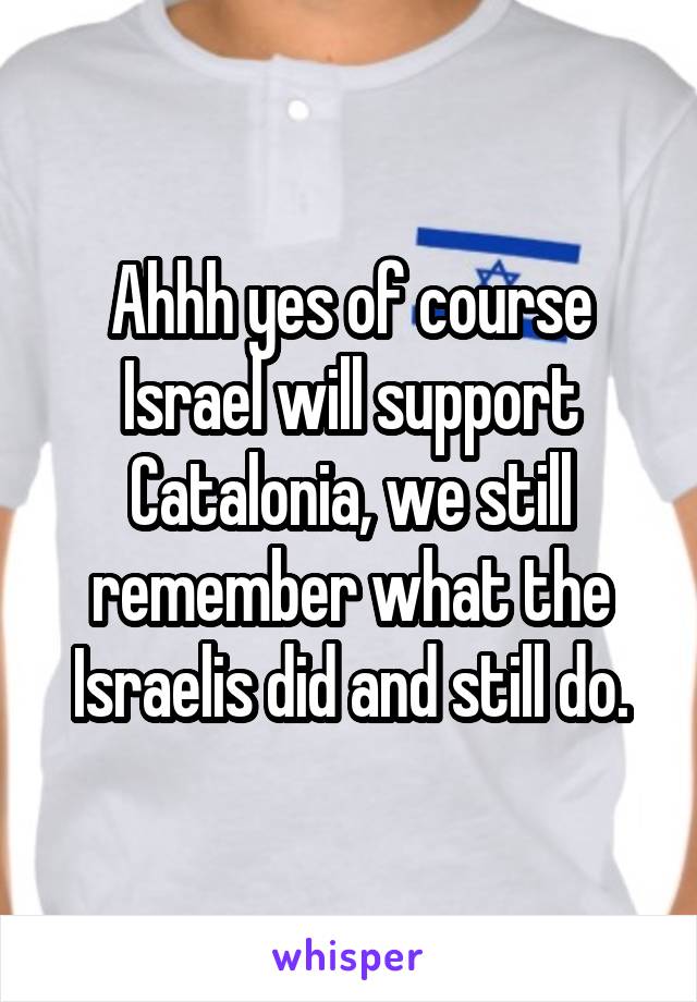 Ahhh yes of course Israel will support Catalonia, we still remember what the Israelis did and still do.