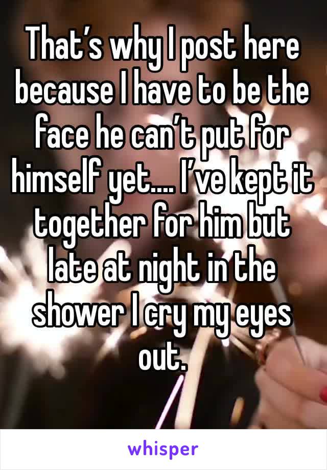 That’s why I post here because I have to be the face he can’t put for himself yet.... I’ve kept it together for him but late at night in the shower I cry my eyes out. 