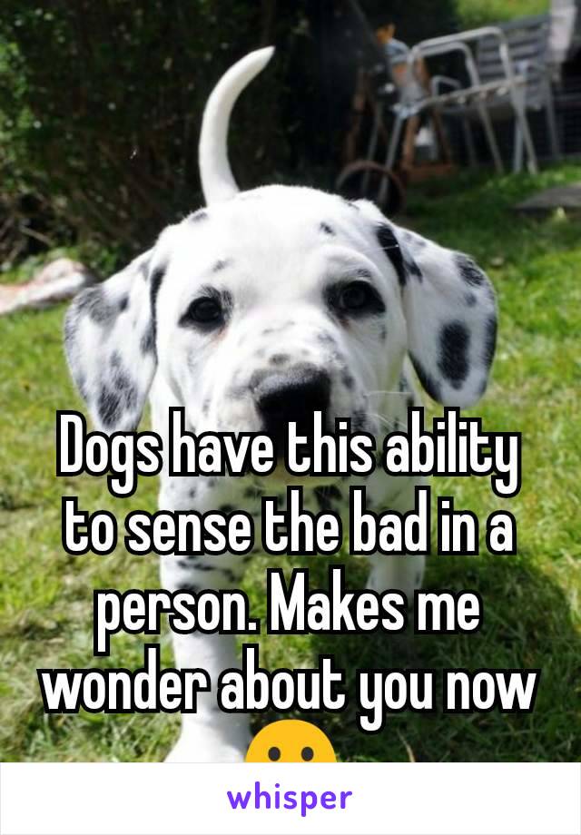 Dogs have this ability to sense the bad in a person. Makes me wonder about you now 😦