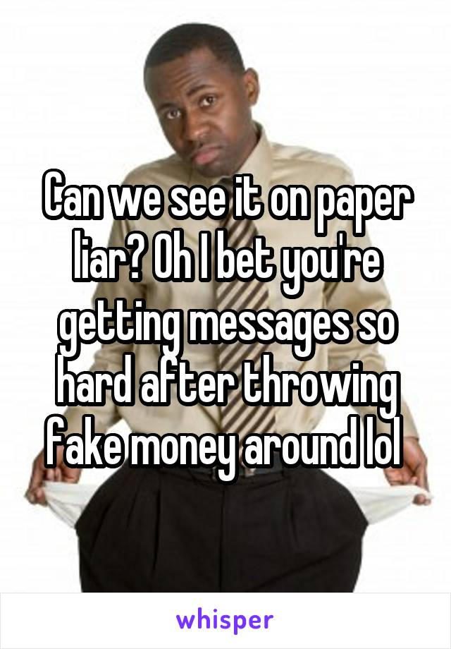 Can we see it on paper liar? Oh I bet you're getting messages so hard after throwing fake money around lol 