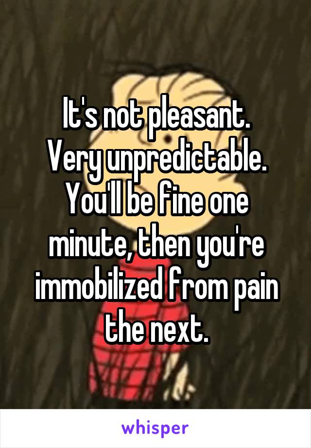 It's not pleasant.
Very unpredictable.
You'll be fine one minute, then you're immobilized from pain the next.