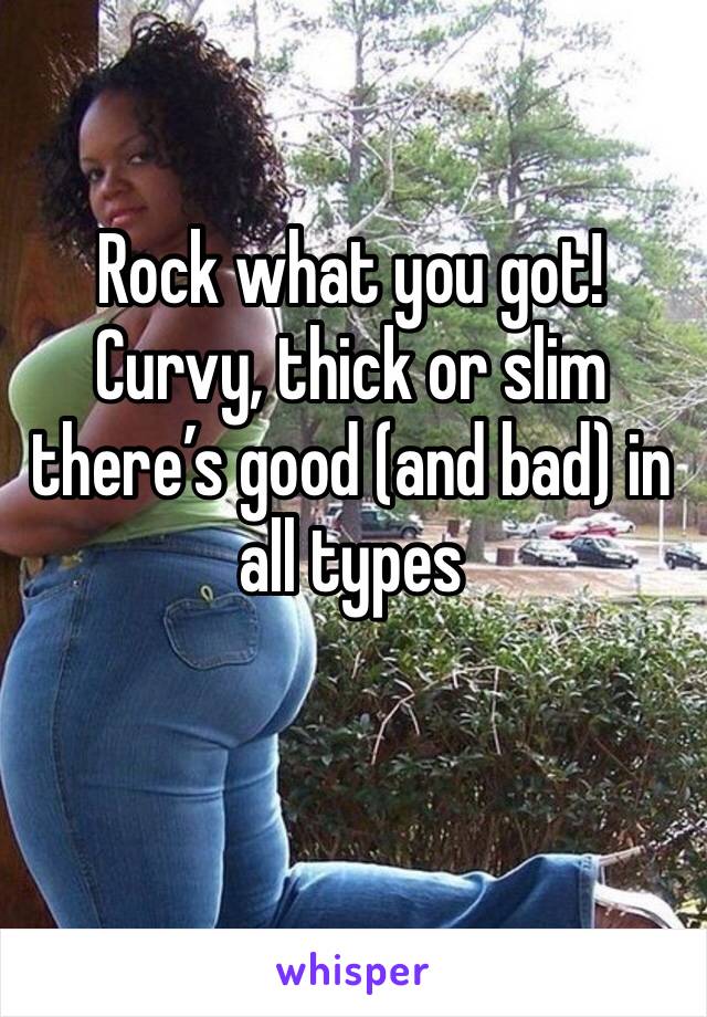 Rock what you got! Curvy, thick or slim there’s good (and bad) in all types