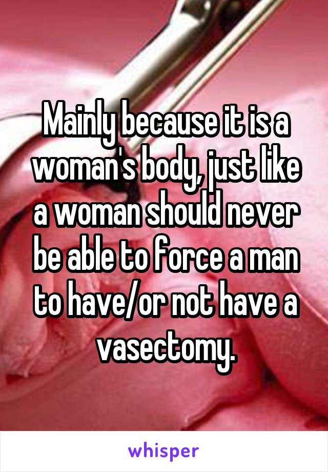 Mainly because it is a woman's body, just like a woman should never be able to force a man to have/or not have a vasectomy.