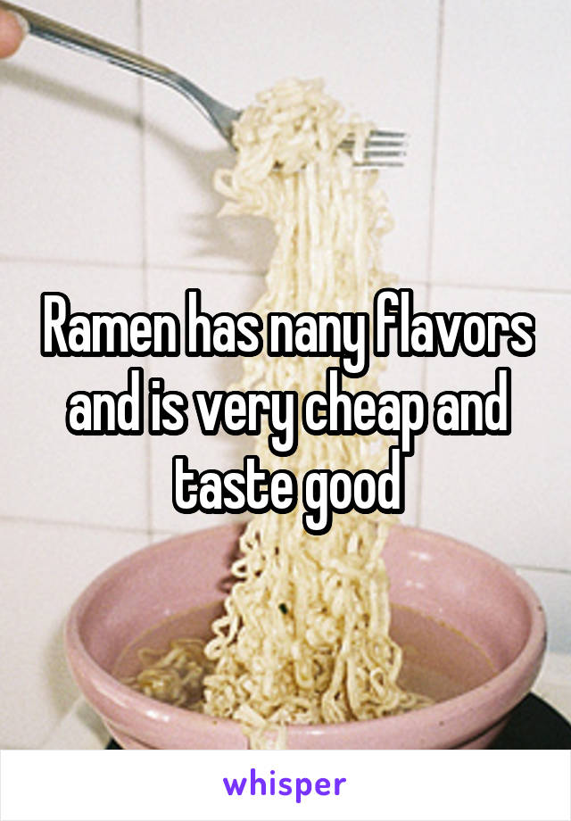 Ramen has nany flavors and is very cheap and taste good