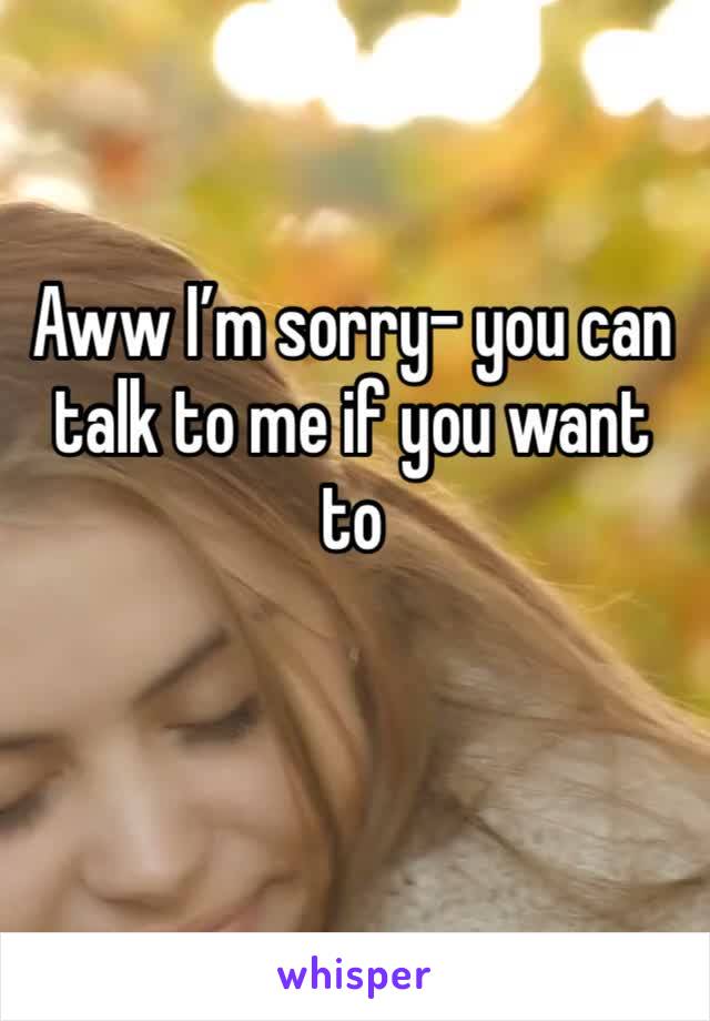 Aww I’m sorry- you can talk to me if you want to 