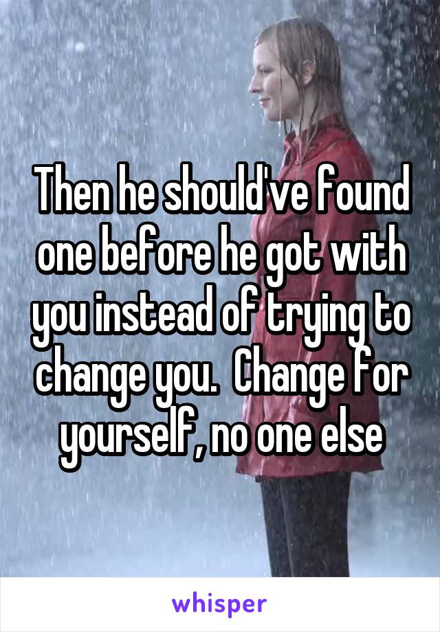 Then he should've found one before he got with you instead of trying to change you.  Change for yourself, no one else