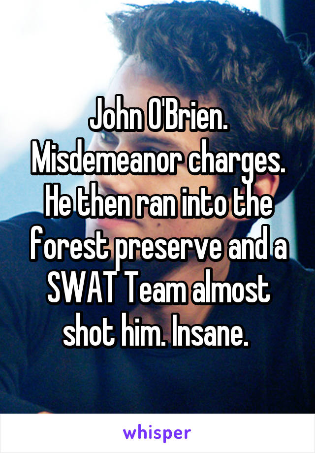 John O'Brien. Misdemeanor charges. He then ran into the forest preserve and a SWAT Team almost shot him. Insane. 