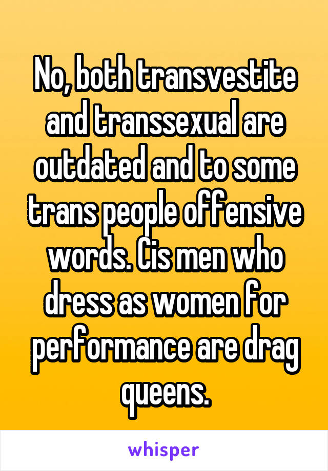No, both transvestite and transsexual are outdated and to some trans people offensive words. Cis men who dress as women for performance are drag queens.