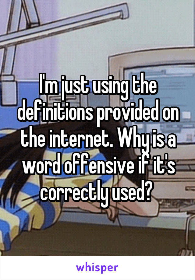 I'm just using the definitions provided on the internet. Why is a word offensive if it's correctly used? 