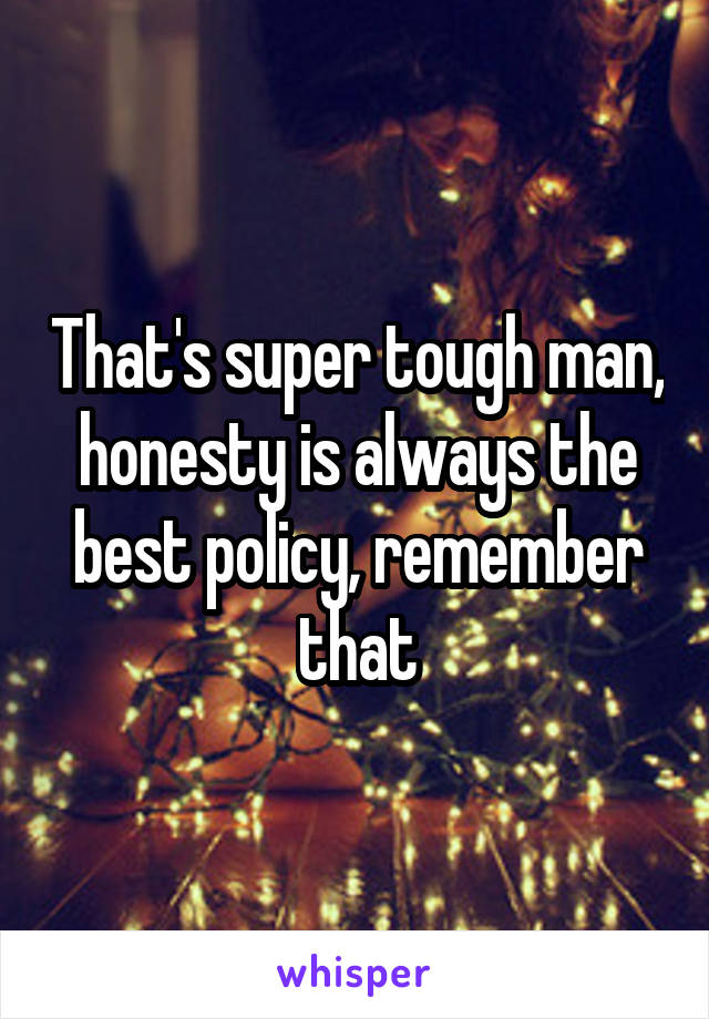 That's super tough man, honesty is always the best policy, remember that