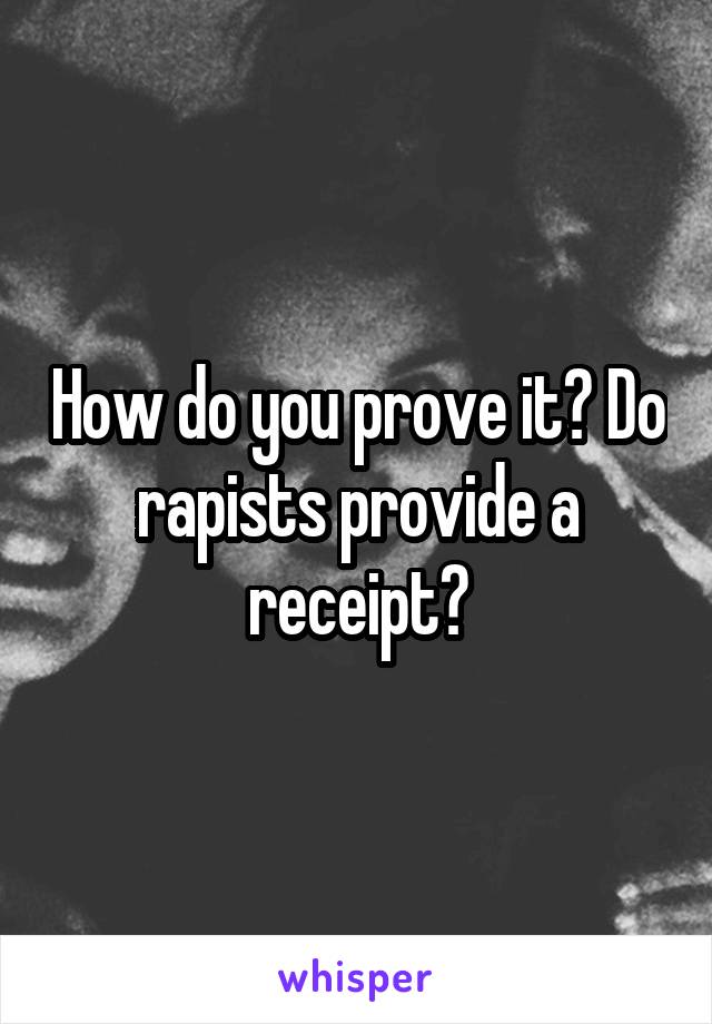 How do you prove it? Do rapists provide a receipt?