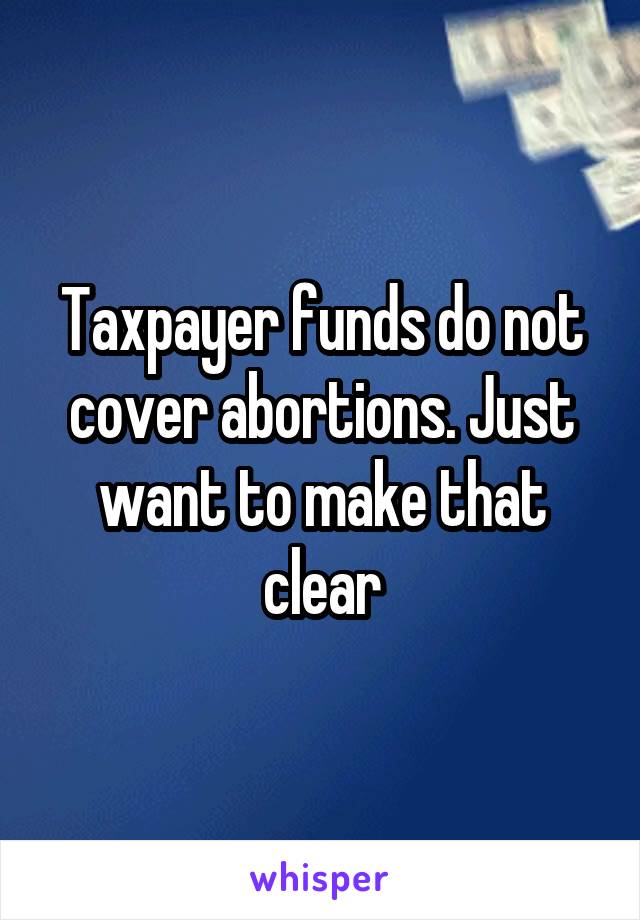 Taxpayer funds do not cover abortions. Just want to make that clear