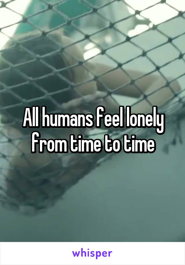 All humans feel lonely from time to time