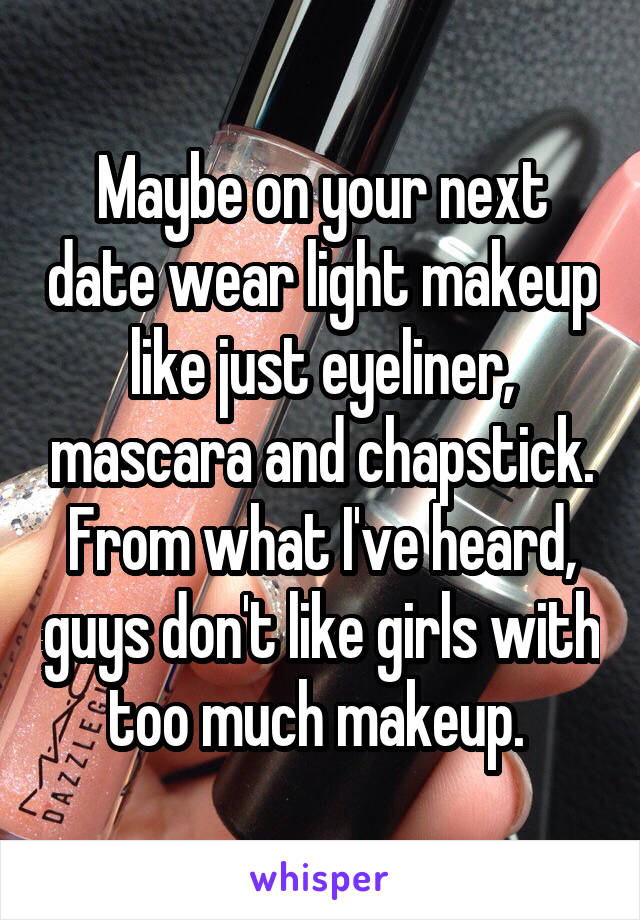 Maybe on your next date wear light makeup like just eyeliner, mascara and chapstick. From what I've heard, guys don't like girls with too much makeup. 