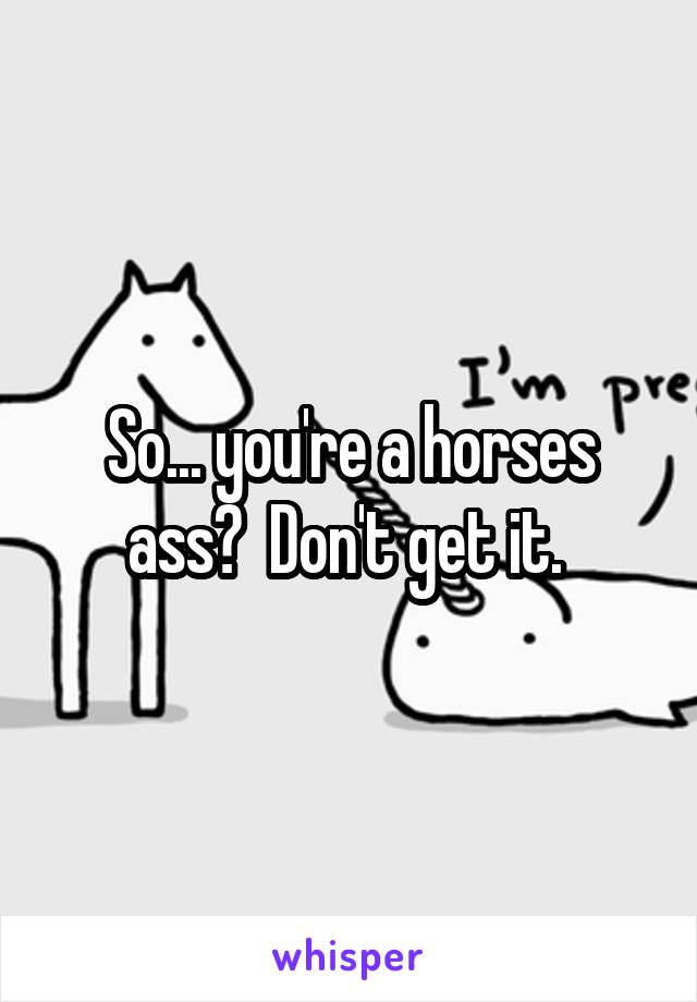 So... you're a horses ass?  Don't get it. 