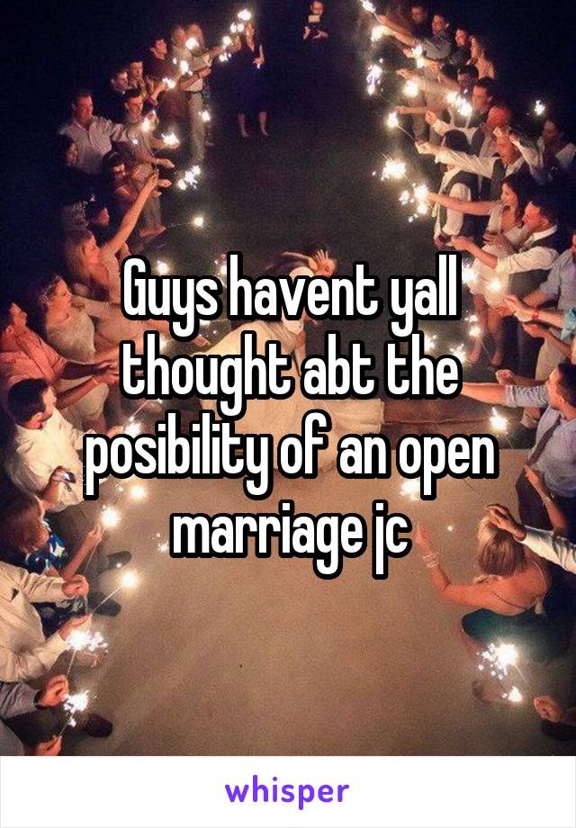 Guys havent yall thought abt the posibility of an open marriage jc