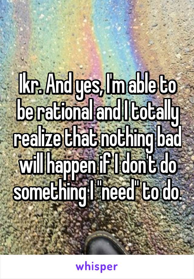 Ikr. And yes, I'm able to be rational and I totally realize that nothing bad will happen if I don't do something I "need" to do.