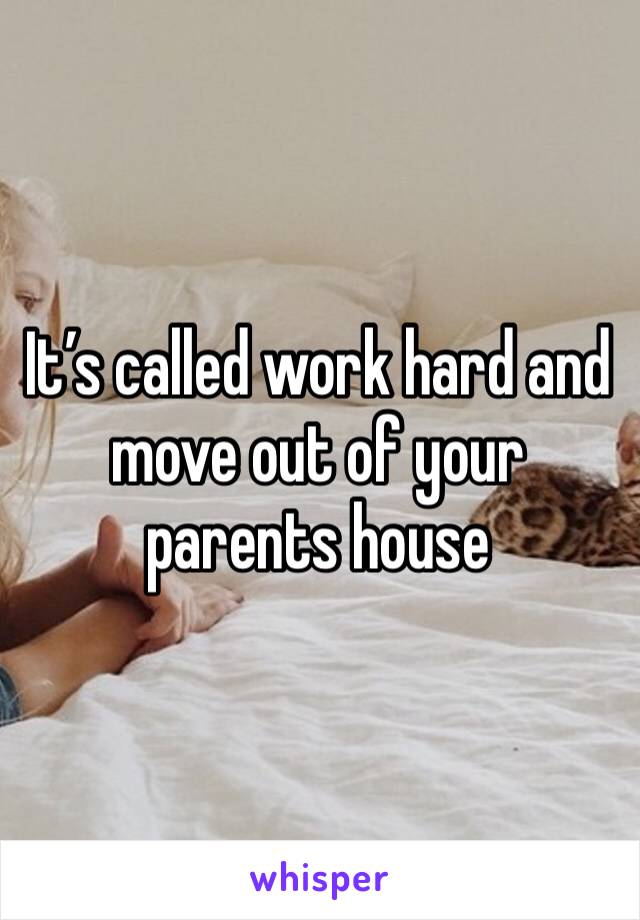 It’s called work hard and move out of your parents house 