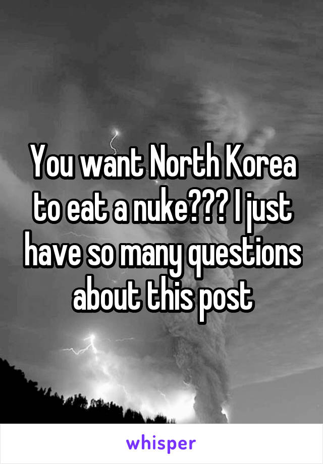 You want North Korea to eat a nuke??? I just have so many questions about this post