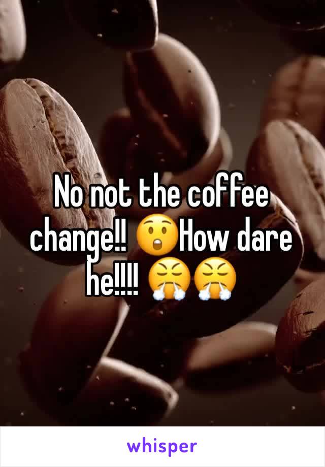 No not the coffee change!! 😲How dare he!!!! 😤😤