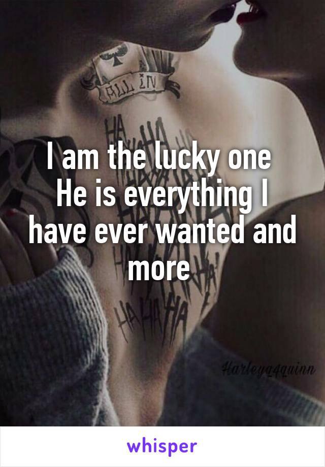 I am the lucky one 
He is everything I have ever wanted and more 
