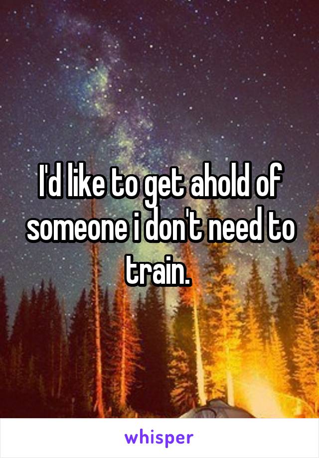 I'd like to get ahold of someone i don't need to train. 