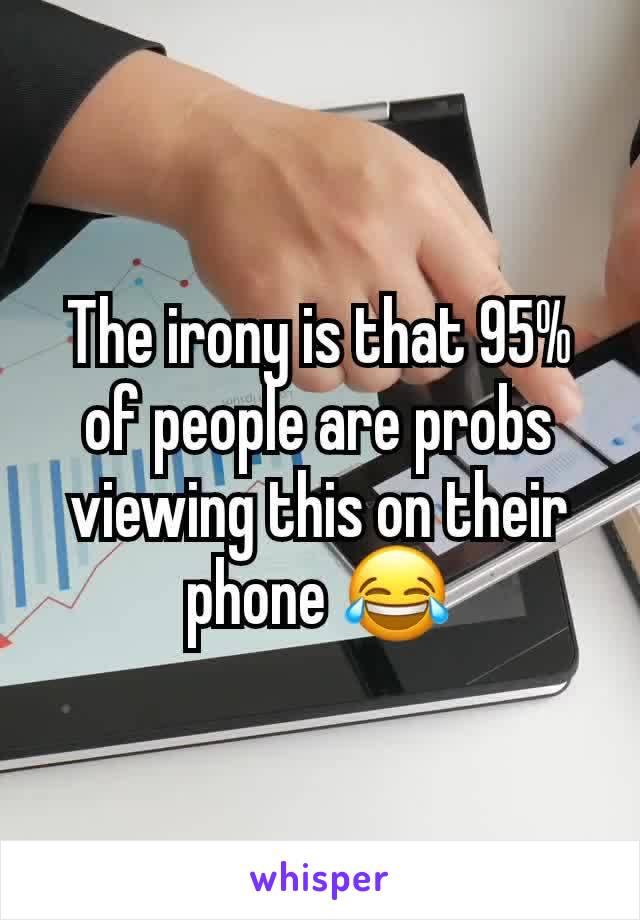 The irony is that 95% of people are probs viewing this on their phone 😂