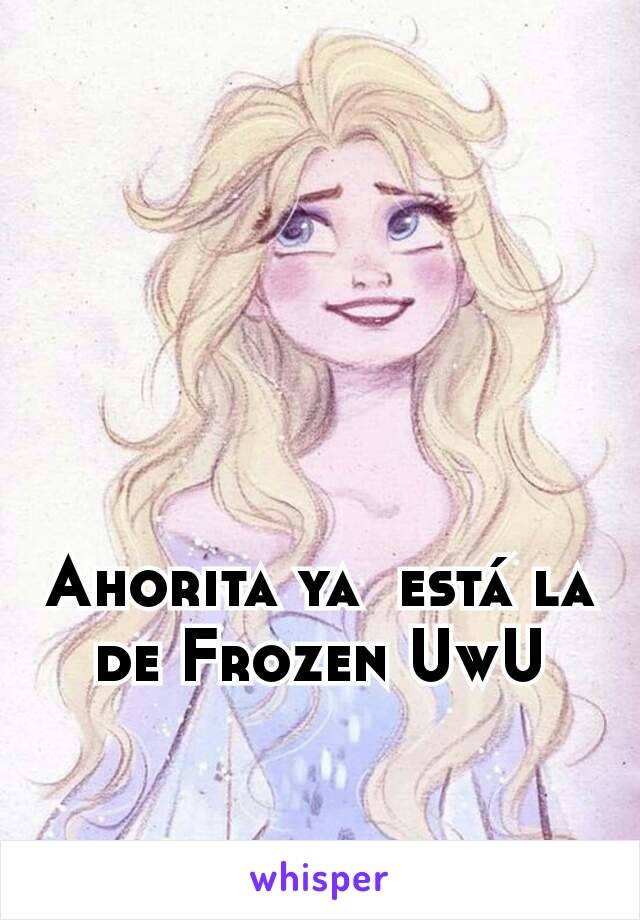 Ahorita ya  está la de Frozen UwU