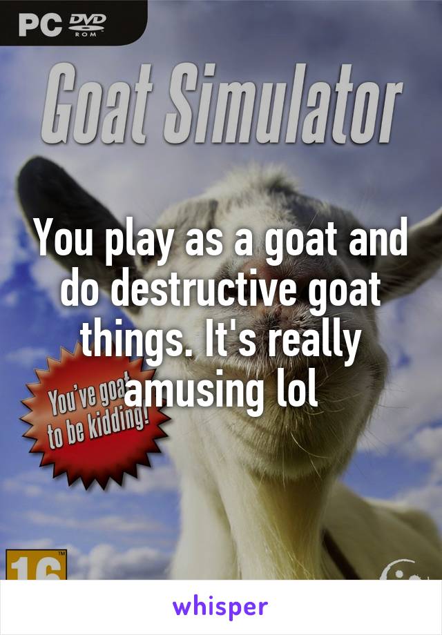 You play as a goat and do destructive goat things. It's really amusing lol