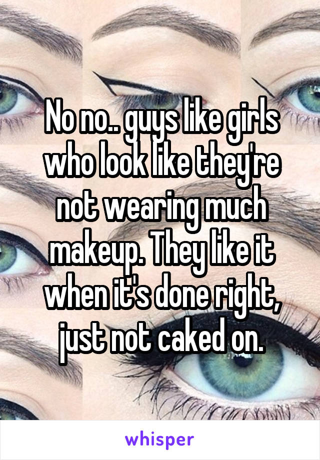No no.. guys like girls who look like they're not wearing much makeup. They like it when it's done right, just not caked on.